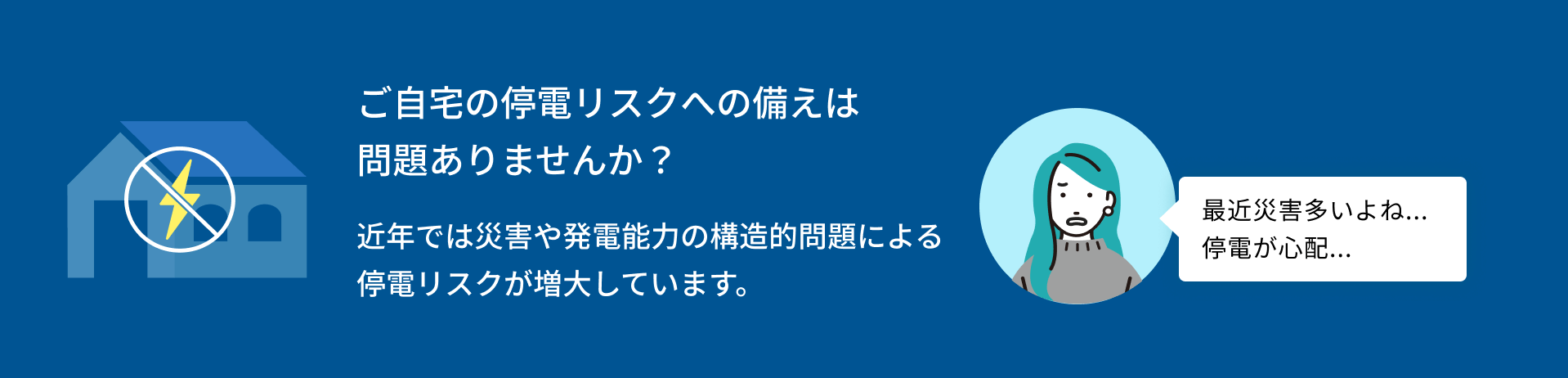 ご自宅の停電リスクへの備えは問題ありませんか？近年では災害や発電能力の構造的問題による停電リスクが増大しています。